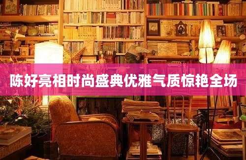 陈好亮相时尚盛典优雅气质惊艳全场