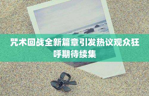咒术回战全新篇章引发热议观众狂呼期待续集