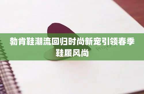 勃肯鞋潮流回归时尚新宠引领春季鞋履风尚