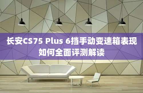 长安CS75 Plus 6挡手动变速箱表现如何全面评测解读