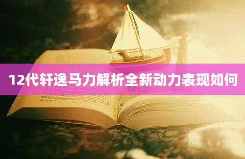 12代轩逸马力解析全新动力表现如何