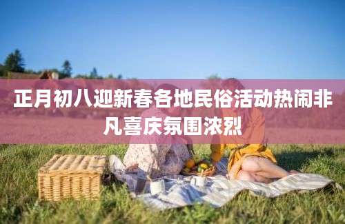 正月初八迎新春各地民俗活动热闹非凡喜庆氛围浓烈