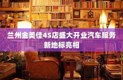 兰州金美佳4S店盛大开业汽车服务新地标亮相