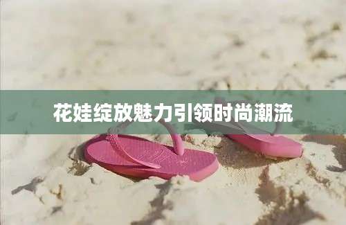 花娃绽放魅力引领时尚潮流