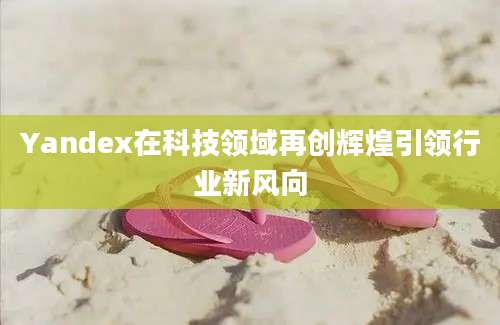 Yandex在科技领域再创辉煌引领行业新风向