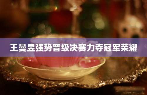 王曼昱强势晋级决赛力夺冠军荣耀