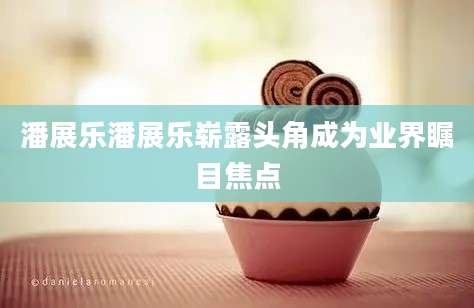 潘展乐潘展乐崭露头角成为业界瞩目焦点