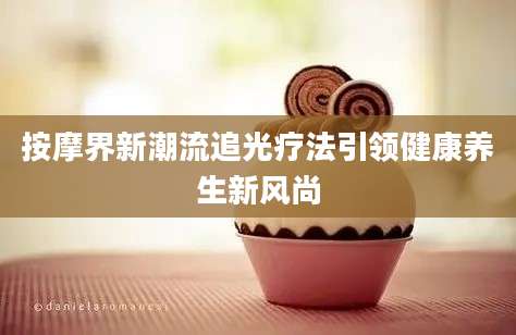 按摩界新潮流追光疗法引领健康养生新风尚