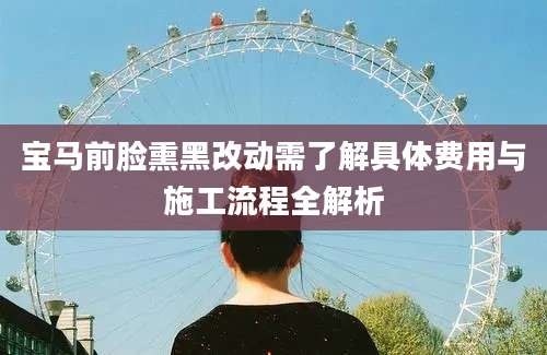 宝马前脸熏黑改动需了解具体费用与施工流程全解析