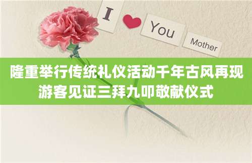 隆重举行传统礼仪活动千年古风再现游客见证三拜九叩敬献仪式