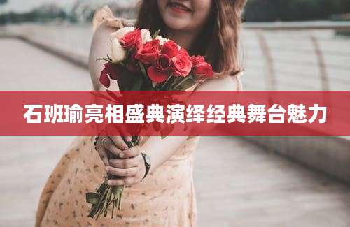 石班瑜亮相盛典演绎经典舞台魅力