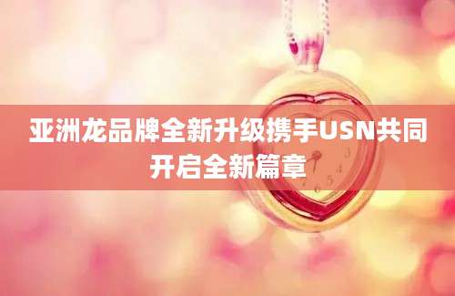 亚洲龙品牌全新升级携手USN共同开启全新篇章