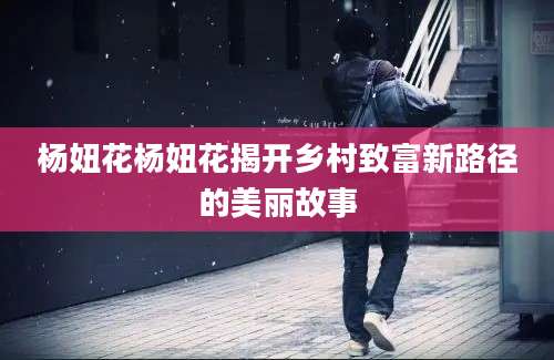 杨妞花杨妞花揭开乡村致富新路径的美丽故事