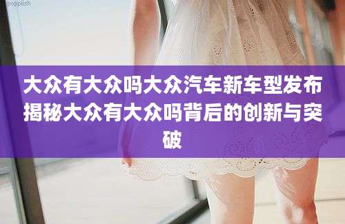 大众有大众吗大众汽车新车型发布揭秘大众有大众吗背后的创新与突破