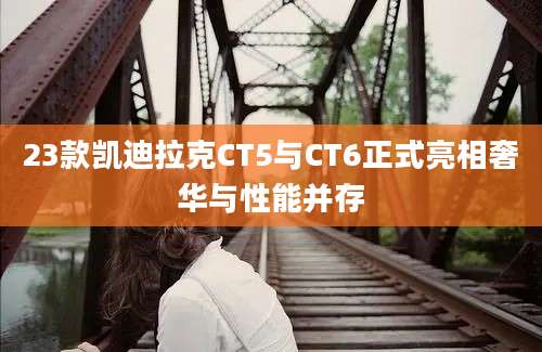 23款凯迪拉克CT5与CT6正式亮相奢华与性能并存