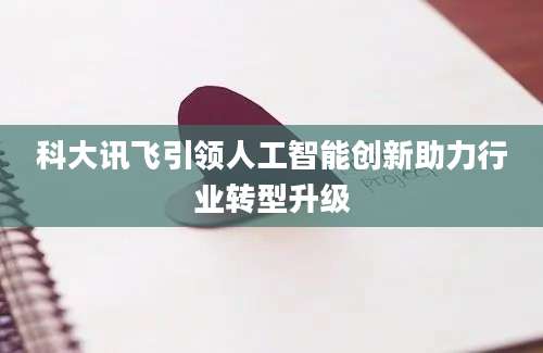 科大讯飞引领人工智能创新助力行业转型升级