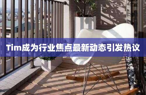 Tim成为行业焦点最新动态引发热议