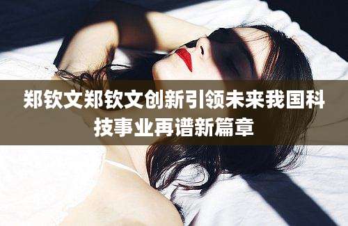 郑钦文郑钦文创新引领未来我国科技事业再谱新篇章