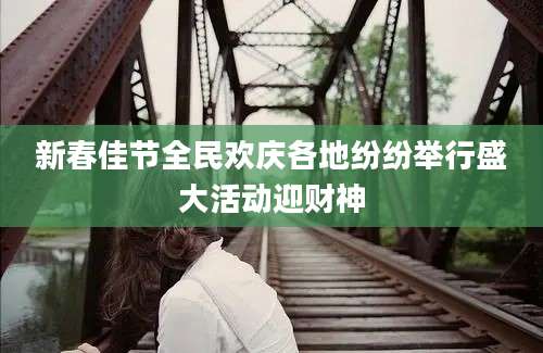 新春佳节全民欢庆各地纷纷举行盛大活动迎财神