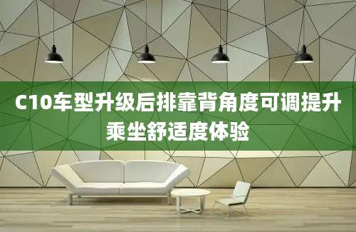 C10车型升级后排靠背角度可调提升乘坐舒适度体验