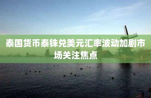 泰国货币泰铢兑美元汇率波动加剧市场关注焦点