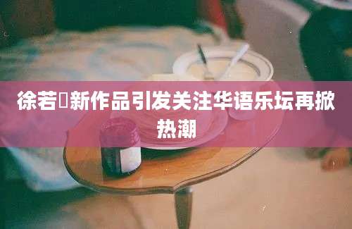 徐若瑄新作品引发关注华语乐坛再掀热潮