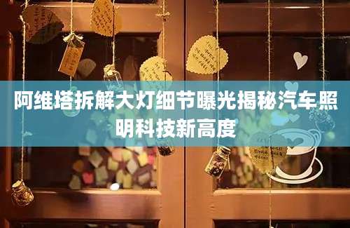 阿维塔拆解大灯细节曝光揭秘汽车照明科技新高度