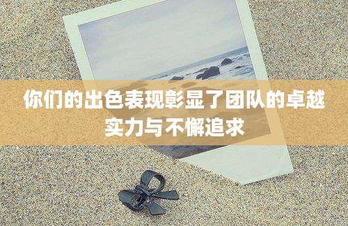 你们的出色表现彰显了团队的卓越实力与不懈追求