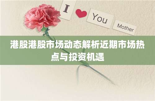 港股港股市场动态解析近期市场热点与投资机遇