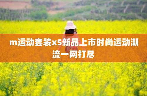 m运动套装x5新品上市时尚运动潮流一网打尽