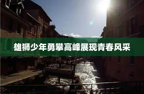 雄狮少年勇攀高峰展现青春风采