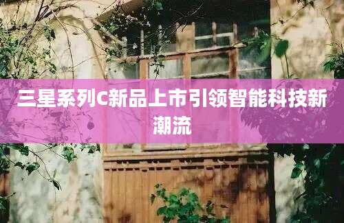 三星系列C新品上市引领智能科技新潮流