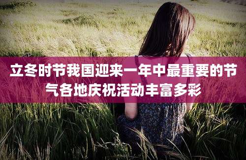 立冬时节我国迎来一年中最重要的节气各地庆祝活动丰富多彩