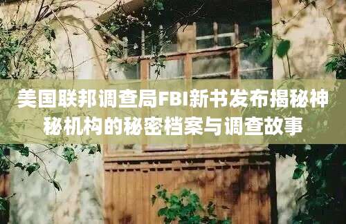 美国联邦调查局FBI新书发布揭秘神秘机构的秘密档案与调查故事