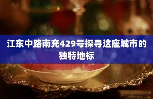 江东中路南充429号探寻这座城市的独特地标