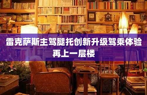 雷克萨斯主驾腿托创新升级驾乘体验再上一层楼