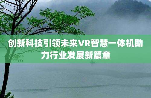 创新科技引领未来VR智慧一体机助力行业发展新篇章