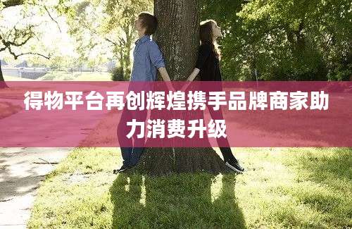 得物平台再创辉煌携手品牌商家助力消费升级