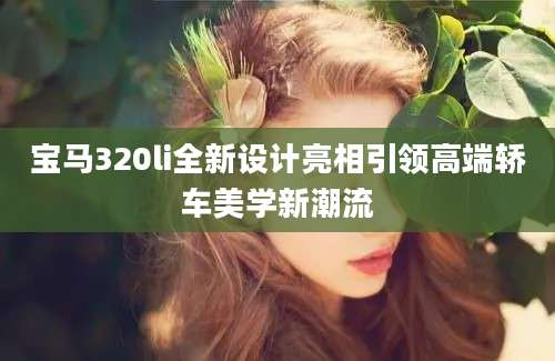 宝马320li全新设计亮相引领高端轿车美学新潮流