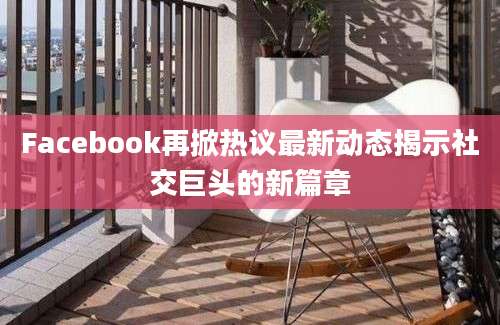 Facebook再掀热议最新动态揭示社交巨头的新篇章