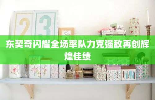 东契奇闪耀全场率队力克强敌再创辉煌佳绩