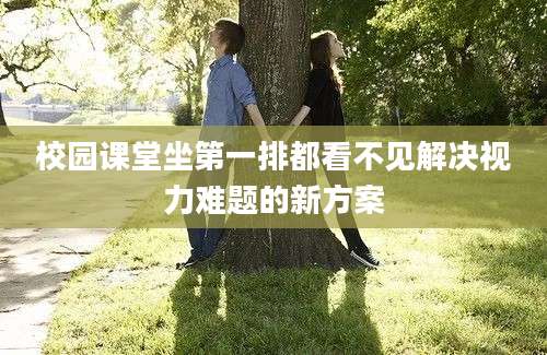 校园课堂坐第一排都看不见解决视力难题的新方案