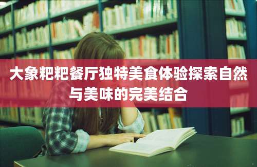 大象粑粑餐厅独特美食体验探索自然与美味的完美结合