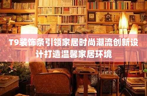 T9装饰条引领家居时尚潮流创新设计打造温馨家居环境