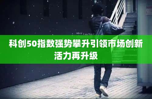 科创50指数强势攀升引领市场创新活力再升级