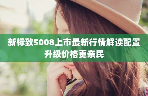 新标致5008上市最新行情解读配置升级价格更亲民