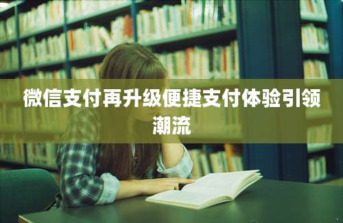 微信支付再升级便捷支付体验引领潮流