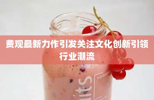费观最新力作引发关注文化创新引领行业潮流