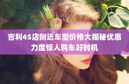 吉利4S店附近车型价格大揭秘优惠力度惊人购车好时机