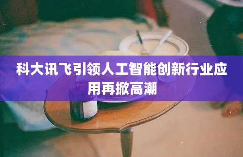科大讯飞引领人工智能创新行业应用再掀高潮